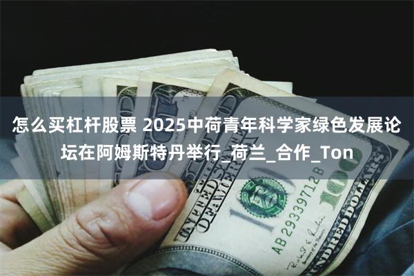 怎么买杠杆股票 2025中荷青年科学家绿色发展论坛在阿姆斯特丹举行_荷兰_合作_Ton