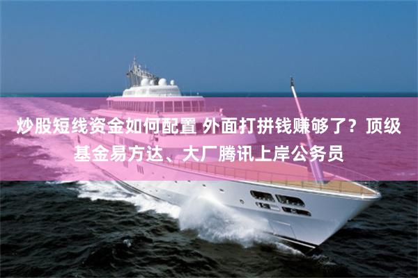 炒股短线资金如何配置 外面打拼钱赚够了？顶级基金易方达、大厂腾讯上岸公务员