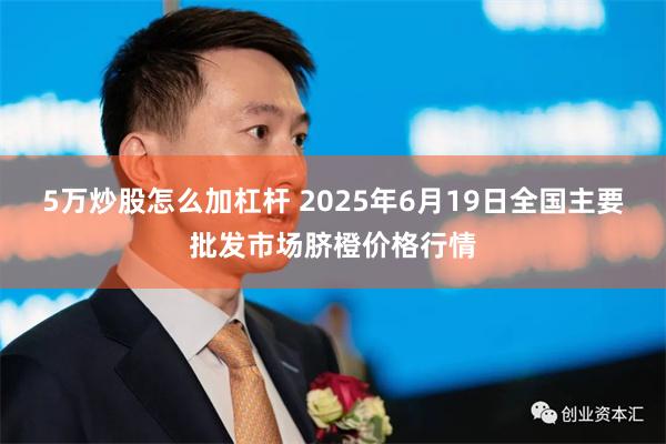 5万炒股怎么加杠杆 2025年6月19日全国主要批发市场脐橙价格行情