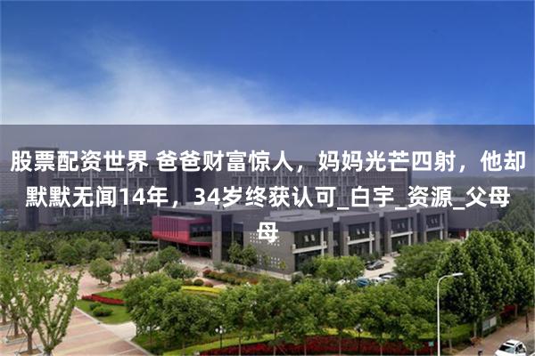 股票配资世界 爸爸财富惊人，妈妈光芒四射，他却默默无闻14年，34岁终获认可_白宇_资源_父母