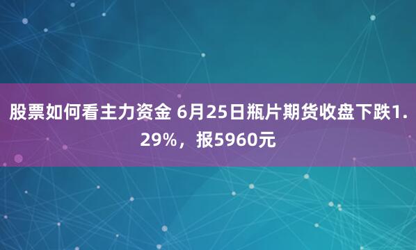 股票如何看主力资金 6月25日瓶片期货收盘下跌1.29%，报5960元