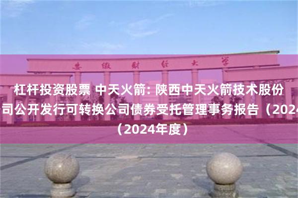 杠杆投资股票 中天火箭: 陕西中天火箭技术股份有限公司公开发行可转换公司债券受托管理事务报告（2024年度）