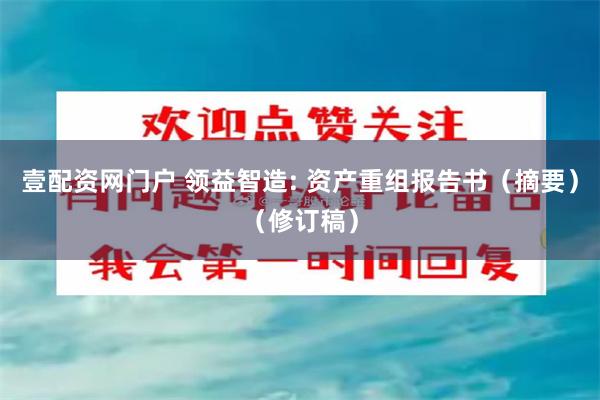 壹配资网门户 领益智造: 资产重组报告书（摘要）（修订稿）