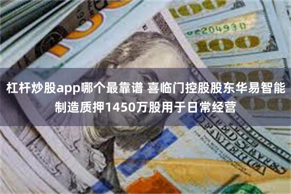 杠杆炒股app哪个最靠谱 喜临门控股股东华易智能制造质押1450万股用于日常经营
