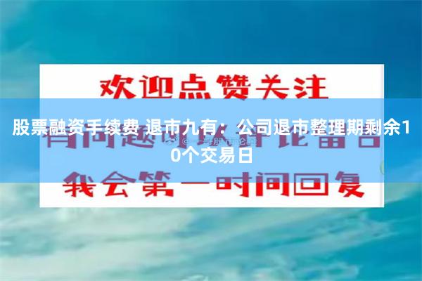 股票融资手续费 退市九有：公司退市整理期剩余10个交易日