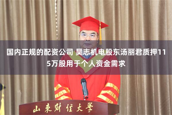 国内正规的配资公司 昊志机电股东汤丽君质押115万股用于个人资金需求