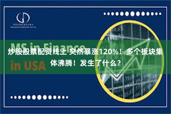 炒股股票配资线上 突然暴涨120%！多个板块集体沸腾！发生了什么？