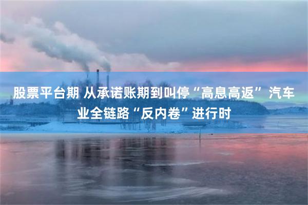 股票平台期 从承诺账期到叫停“高息高返” 汽车业全链路“反内卷”进行时