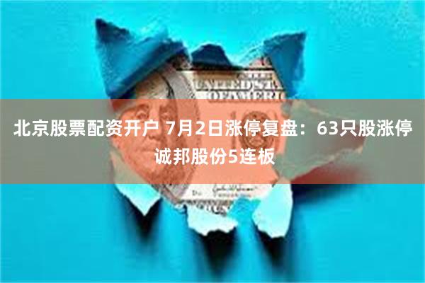 北京股票配资开户 7月2日涨停复盘：63只股涨停 诚邦股份5连板